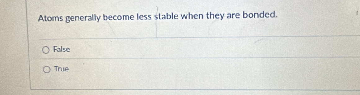 Atoms generally become less stable when they are bonded.
False
True