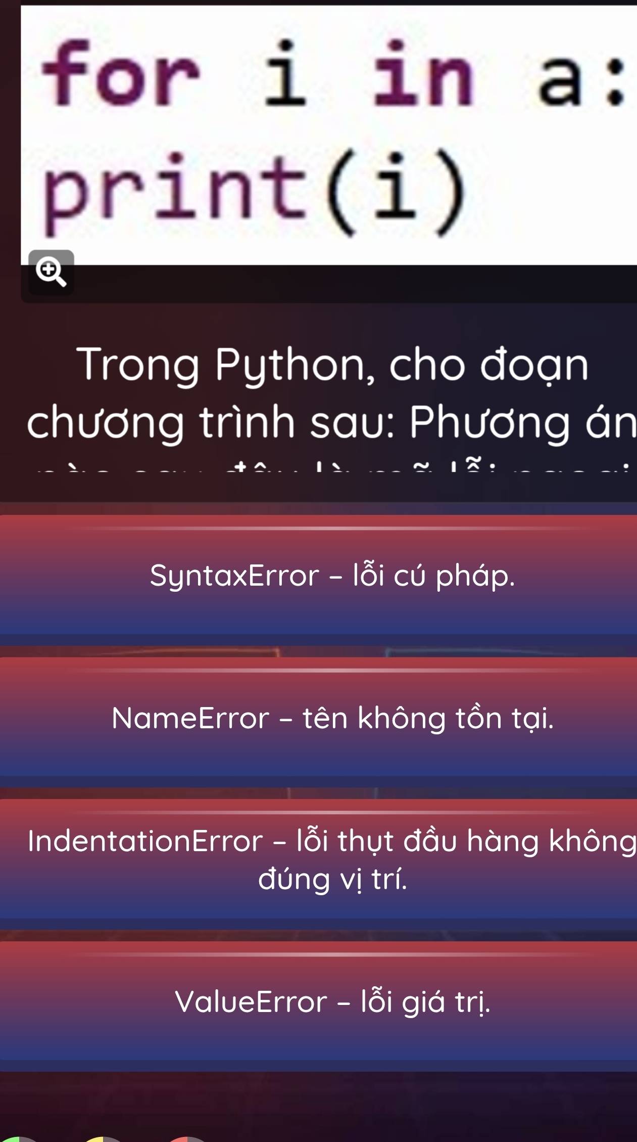 for i in a:
print(i)
Trong Python, cho đoạn
chương trình sau: Phương án
SyntaxError - lỗi cú pháp.
NameError - tên không tồn tại.
IndentationError - lỗi thụt đầu hàng không
đúng vị trí.
ValueError - lỗi giá trị.