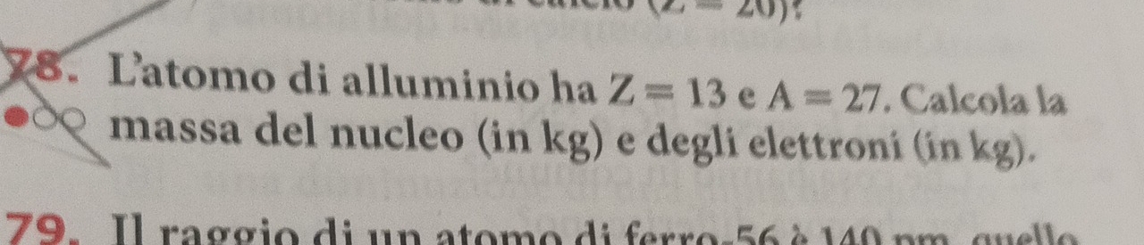 Latomo di alluminio ha Z=13 e A=27. Calcola la 
massa del nucleo (in kg) e degli elettroni (in kg). 
79. Il raggio di un atomo di ferro-56è 140 pm guello