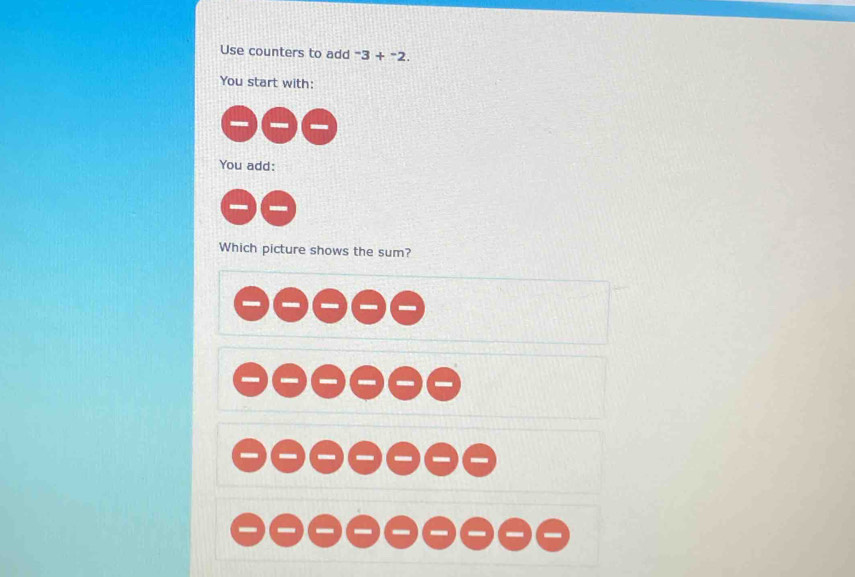 Use counters to add^-3+^-2. 
You start with: 
a a - 
You add: 
oA 
Which picture shows the sum? 

------ 
------- 
---------