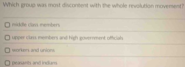 Which group was most discontent with the whole revolution movement?
middle class members
upper class members and high government officials
workers and unions
peasants and indians