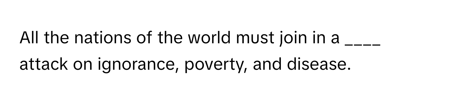 All the nations of the world must join in a ____ attack on ignorance, poverty, and disease.