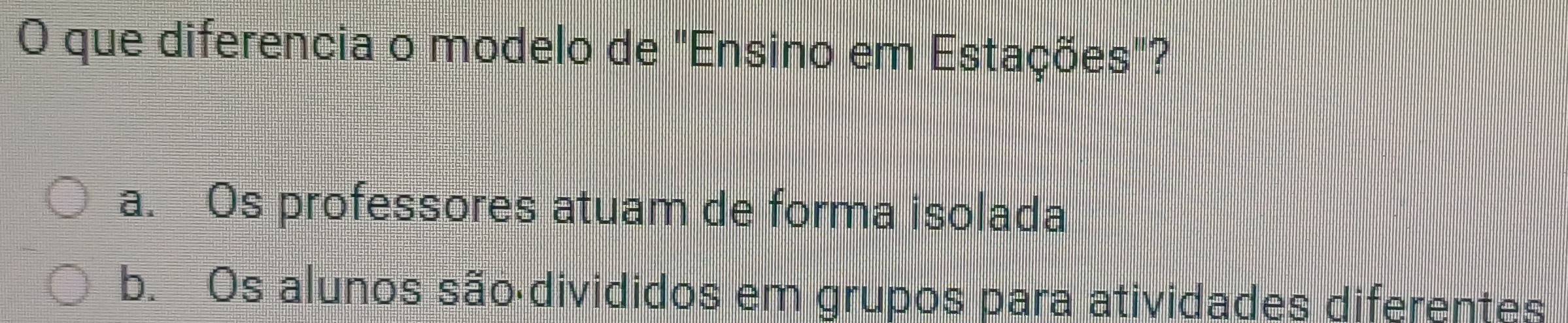 que diferencia o modelo de "Ensino em Estações"?
a. Os professores atuam de forma isolada
b. Os alunos são divididos em grupos para atividades diferentes