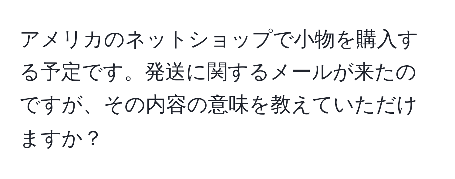 アメリカのネットショップで小物を購入する予定です。発送に関するメールが来たのですが、その内容の意味を教えていただけますか？