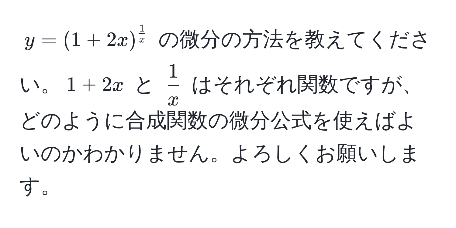 $y = (1 + 2x)^ 1/x $ の微分の方法を教えてください。$1 + 2x$ と $ 1/x $ はそれぞれ関数ですが、どのように合成関数の微分公式を使えばよいのかわかりません。よろしくお願いします。