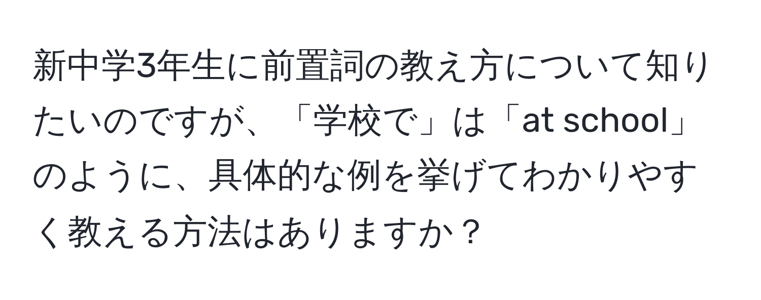 新中学3年生に前置詞の教え方について知りたいのですが、「学校で」は「at school」のように、具体的な例を挙げてわかりやすく教える方法はありますか？