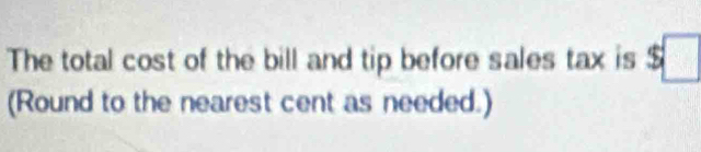 The total cost of the bill and tip before sales tax is $□
(Round to the nearest cent as needed.)