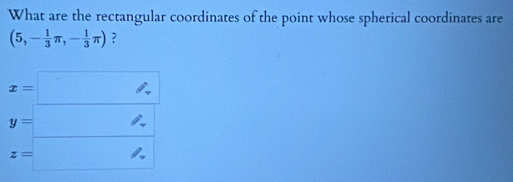 What are the rectangular coordinates of the point whose spherical coordinates are
(5,- 1/3 π ,- 1/3 π ) ?
x=□
beginarrayr y=□  z=endarray