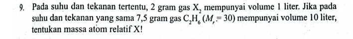 Pada suhu dan tekanan tertentu, 2 gram gas X_2 mempunyai volume 1 liter. Jika pada 
suhu dan tekanan yang sama 7,5 gram gas C_2H_6(M_r=30) mempunyai volume 10 liter, 
tentukan massa atom relatif X!