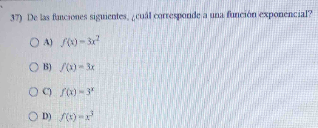 De las funciones siguientes, ¿cuál corresponde a una función exponencial?
A) f(x)=3x^2
B) f(x)=3x
C) f(x)=3^x
D) f(x)=x^3