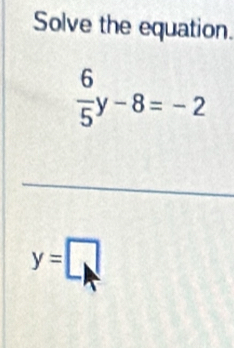 Solve the equation.
 6/5 y-8=-2
_
y=□