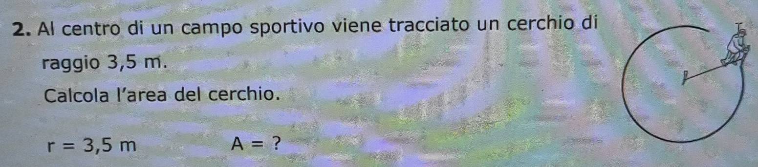 Al centro di un campo sportivo viene tracciato un cerchio di 
raggio 3,5 m. 
Calcola l'area del cerchio.
r=3,5m
A= ?