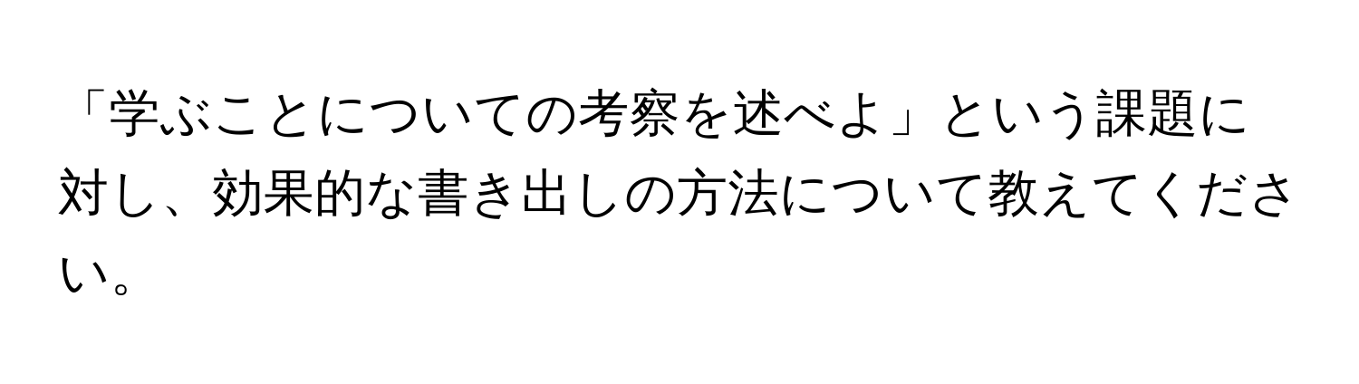 「学ぶことについての考察を述べよ」という課題に対し、効果的な書き出しの方法について教えてください。