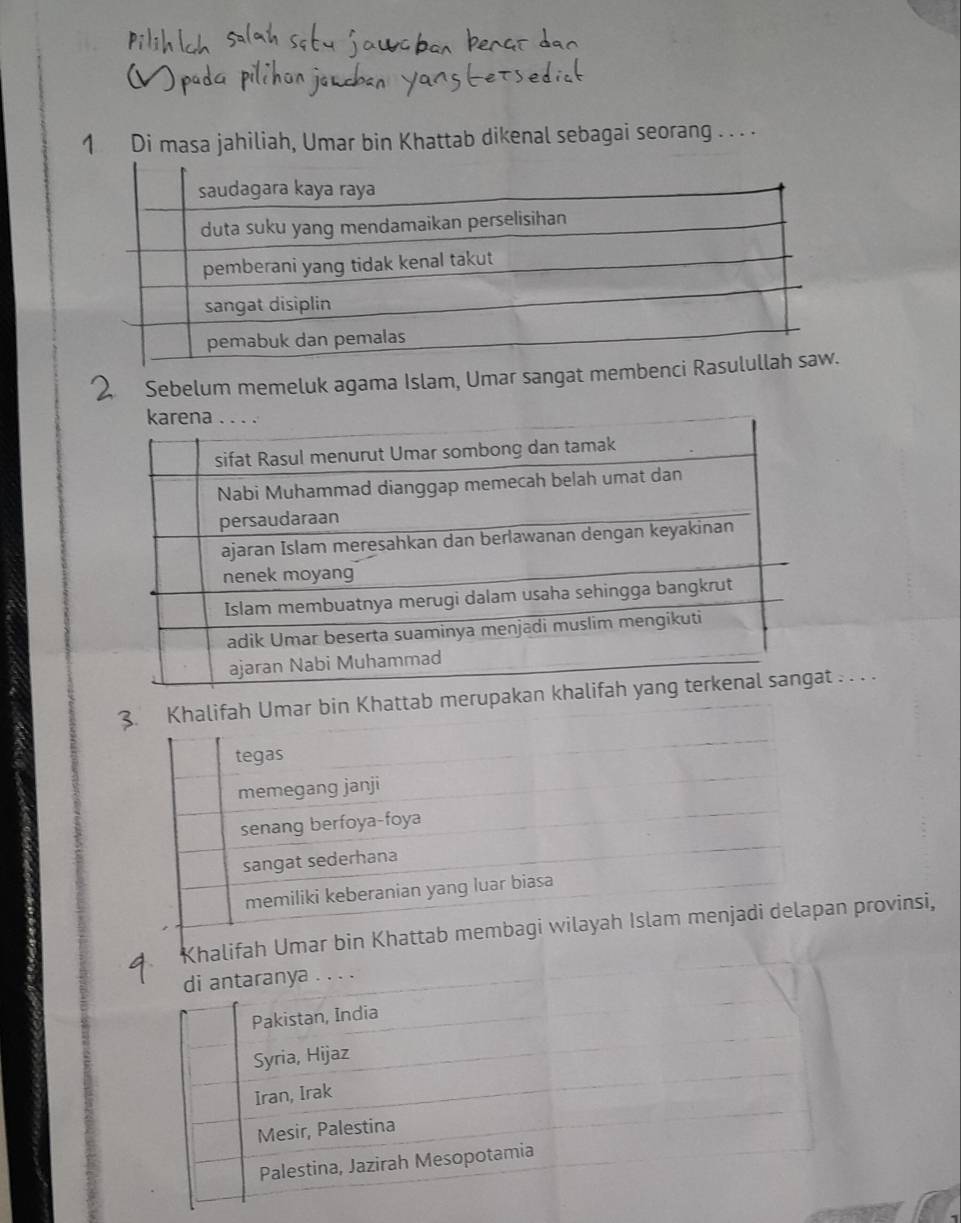 Di masa jahiliah, Umar bin Khattab dikenal sebagai seorang . . . .
2. Sebelum memeluk agama Islam, Umar sangat memben
3. Khalifah Umar bin Khattab merupa . . . .
tegas
memegang janji
senang berfoya-foya
sangat sederhana
memiliki keberanian yang luar biasa
Khalifah Umar bin Khattab membagi wilayah Islam menjadi delapan provinsi,