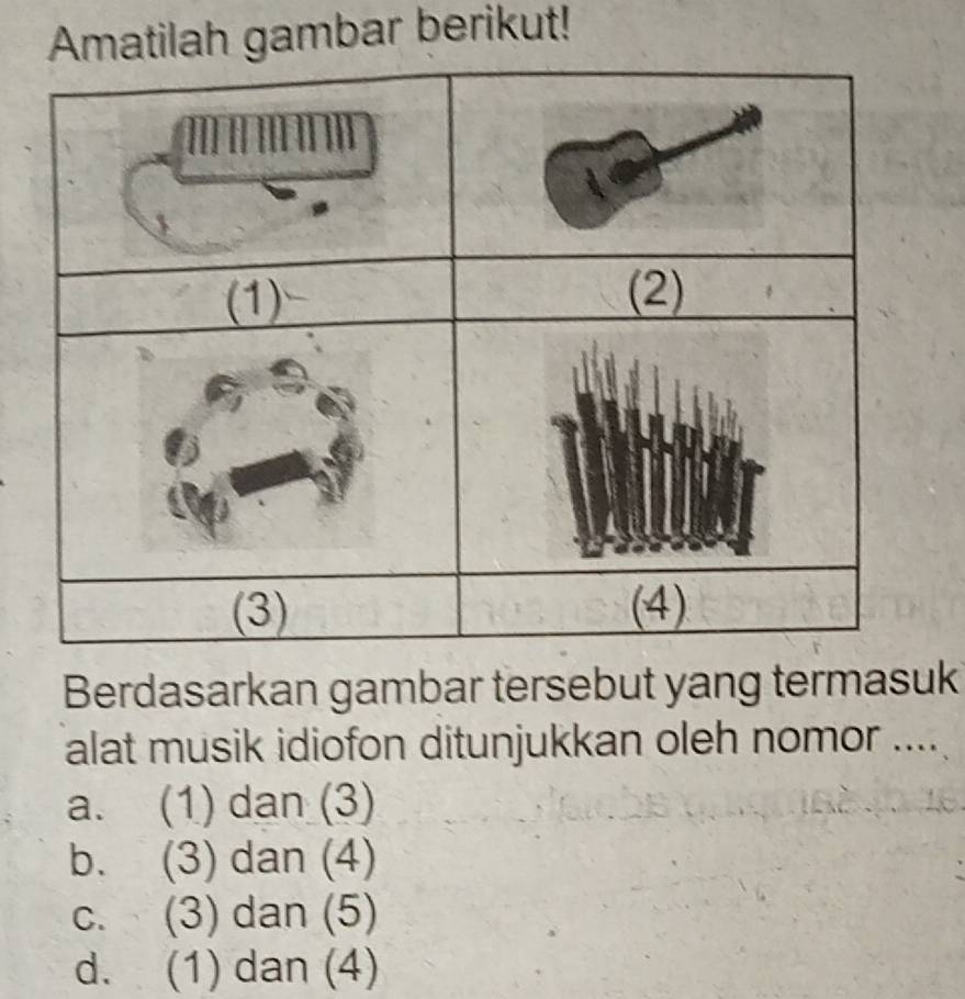 Amatilah gambar berikut!
Berdasarkan gambar tersebut yang termasuk
alat musik idiofon ditunjukkan oleh nomor ....
a. (1) dan (3)
b. (3) dan (4)
c. (3) dan (5)
d. (1) dan (4)