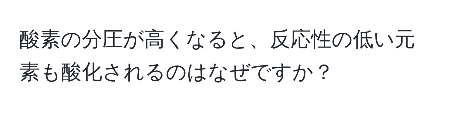 酸素の分圧が高くなると、反応性の低い元素も酸化されるのはなぜですか？