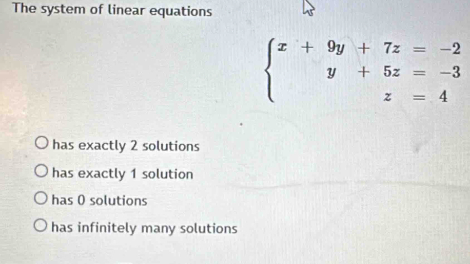 The system of linear equations
beginarrayl x+9y+7z=-2 y+5z=-3 z=4endarray.
has exactly 2 solutions
has exactly 1 solution
has 0 solutions
has infinitely many solutions