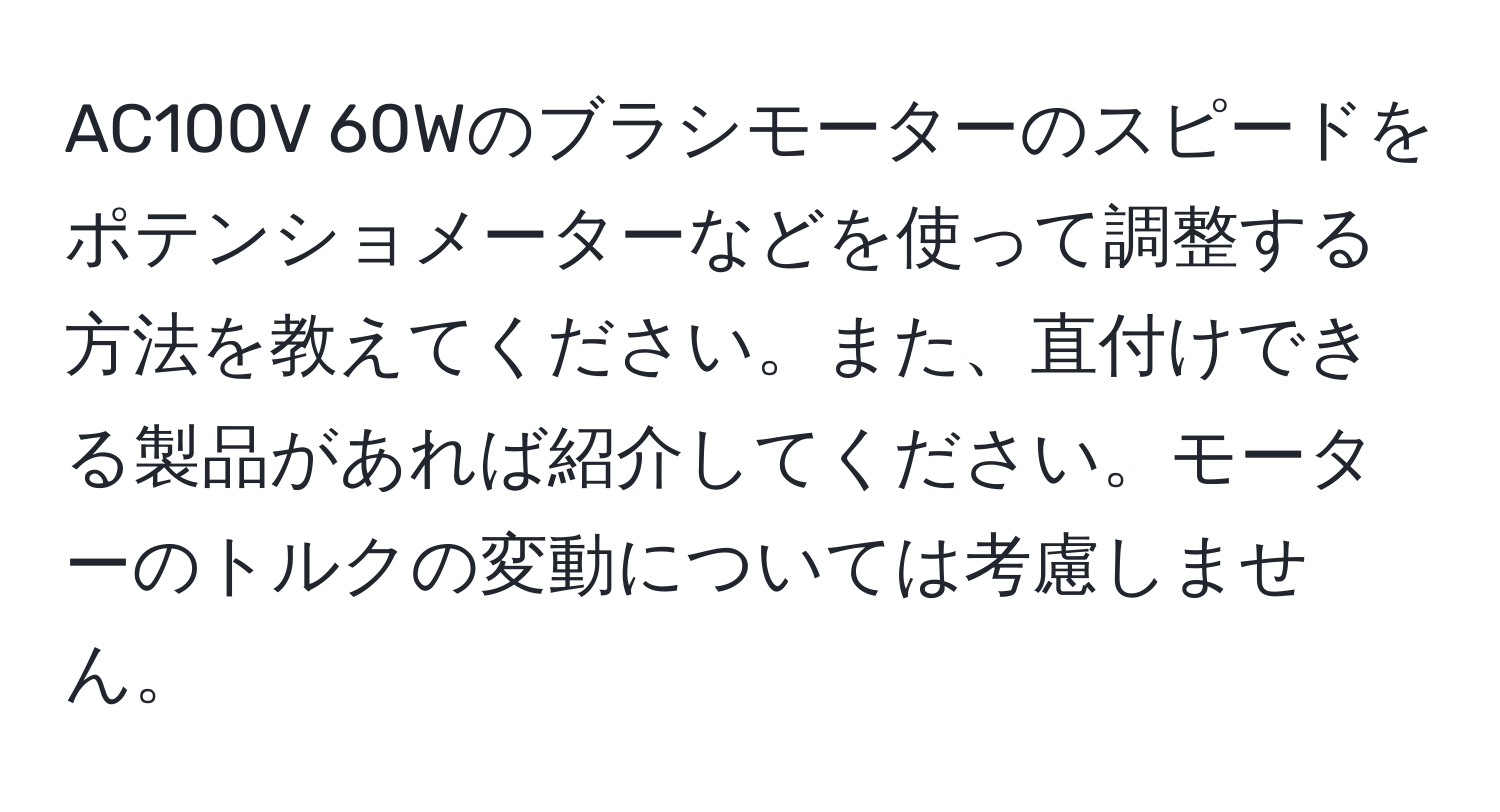 AC100V 60Wのブラシモーターのスピードをポテンショメーターなどを使って調整する方法を教えてください。また、直付けできる製品があれば紹介してください。モーターのトルクの変動については考慮しません。