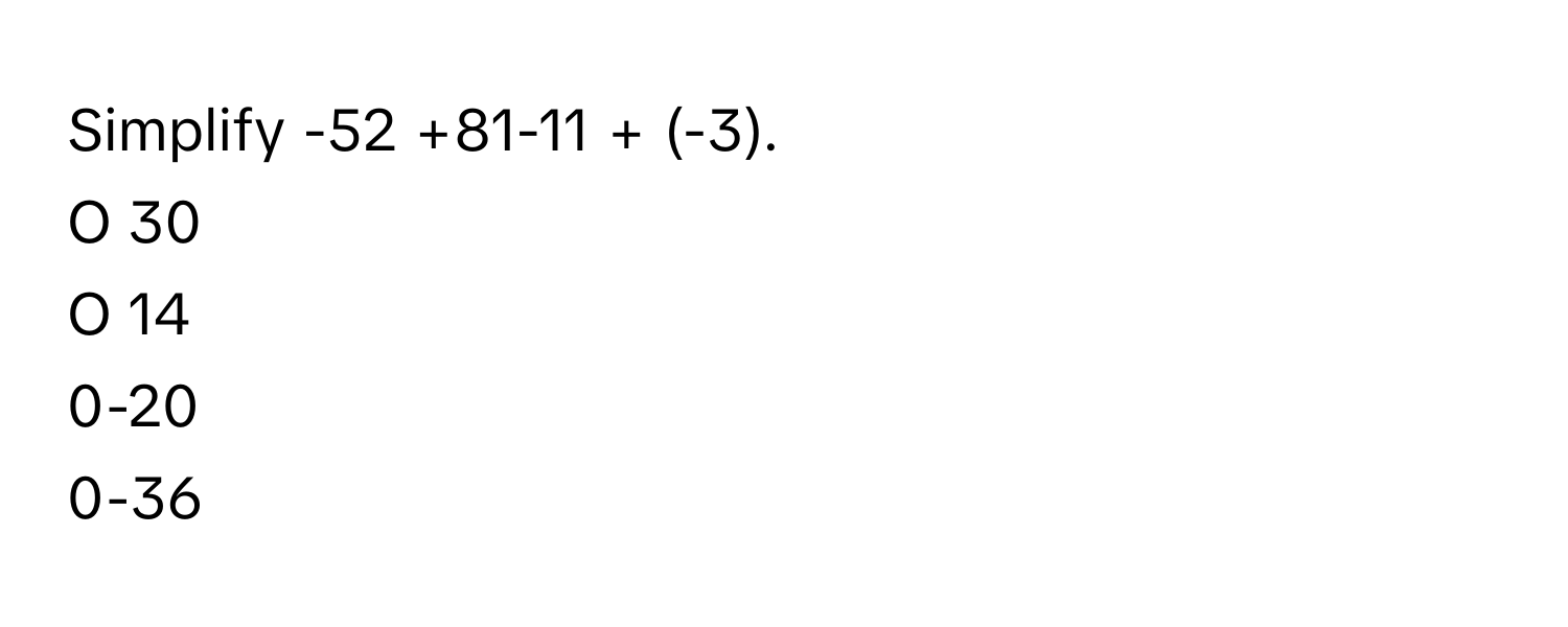 Simplify -52 +81-11 + (-3).
O 30
O 14
0-20
0-36