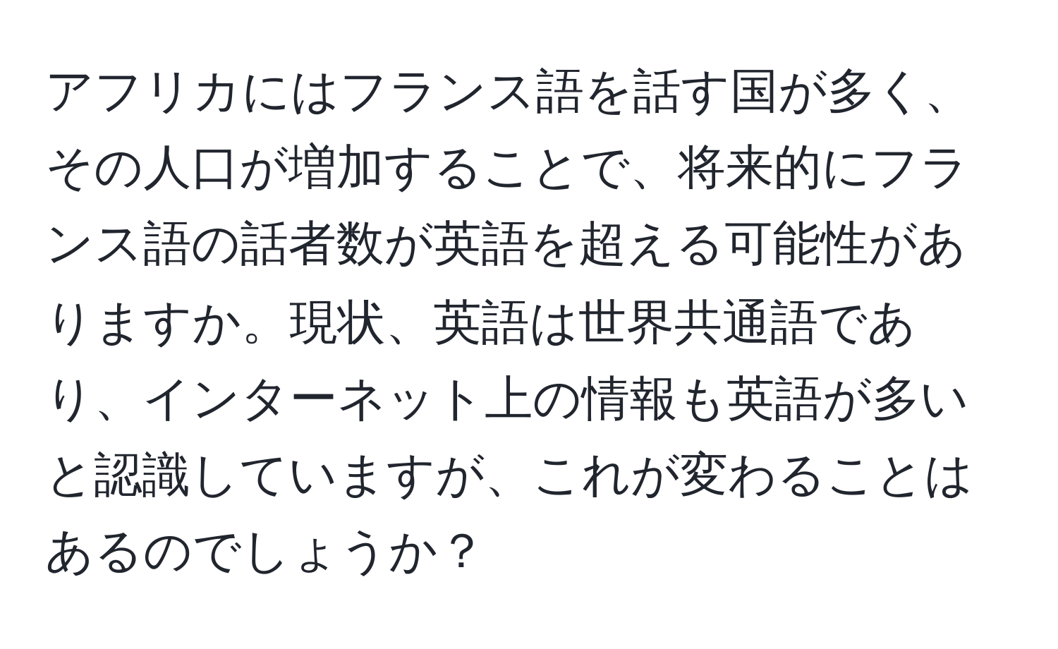 アフリカにはフランス語を話す国が多く、その人口が増加することで、将来的にフランス語の話者数が英語を超える可能性がありますか。現状、英語は世界共通語であり、インターネット上の情報も英語が多いと認識していますが、これが変わることはあるのでしょうか？