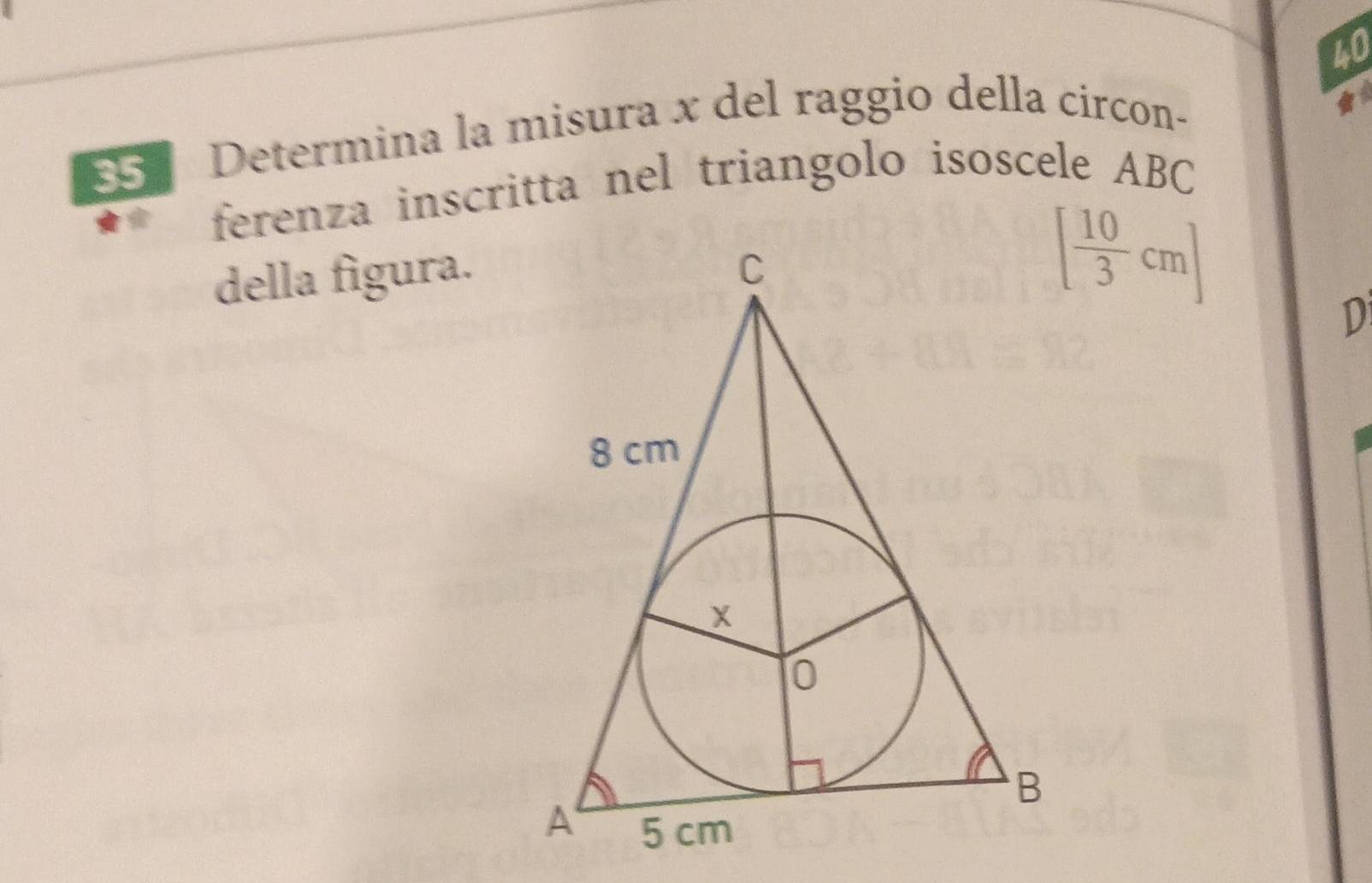 40 
5 Determina la misura x del raggio della circon- 
ferenza inscritta nel triangolo isoscele ABC
della figura.
[ 10/3 cm]
D