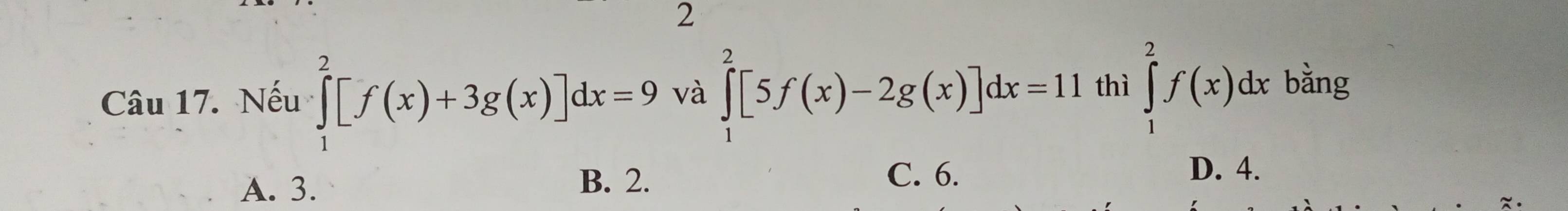 Nếu ∈tlimits _1^2[f(x)+3g(x)]dx=9 và ∈tlimits _1^2[5f(x)-2g(x)]dx=11 thì ∈tlimits _1^2f(x)dx bằng
D. 4.
A. 3.
B. 2. C. 6.
.