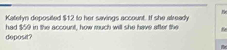 ie 
Katelyn deposited $12 to her savings account. If she already 
had $59 in the account, how much will she have after the te 
deposit?