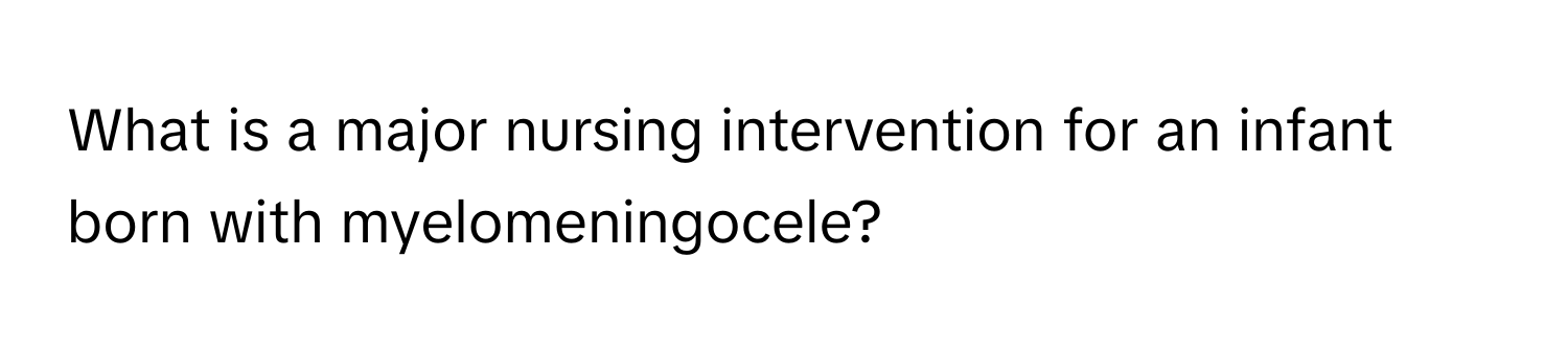 What is a major nursing intervention for an infant born with myelomeningocele?