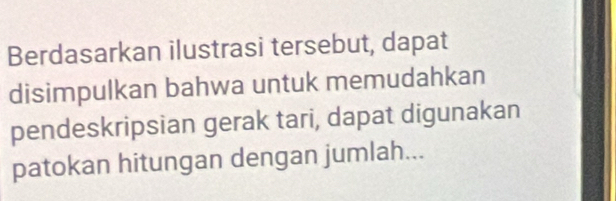 Berdasarkan ilustrasi tersebut, dapat 
disimpulkan bahwa untuk memudahkan 
pendeskripsian gerak tari, dapat digunakan 
patokan hitungan dengan jumlah...