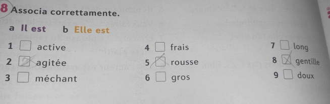 Associa correttamente. 
a Il est b Elle est
7 □ 
1 active 4 frais long
8 y
2 agitée 5 rousse gentille
3 méchant 6 gros 
9 □ doux