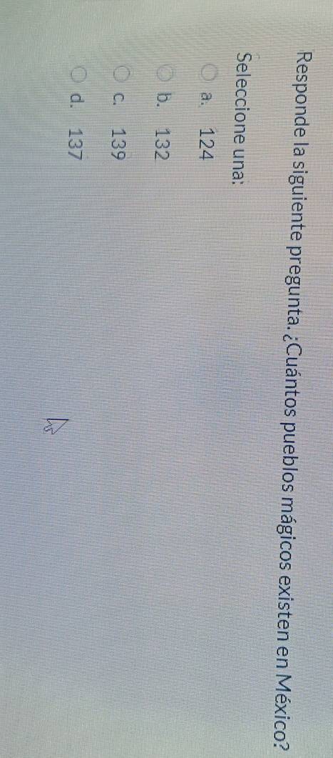 Responde la siguiente pregunta. ¿Cuántos pueblos mágicos existen en México?
Seleccione una:
a. 124
b. 132
c. 139
d. 137