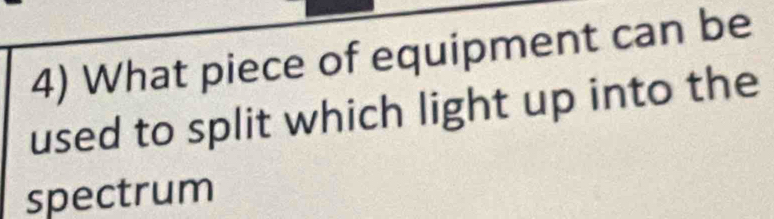 What piece of equipment can be 
used to split which light up into the 
spectrum