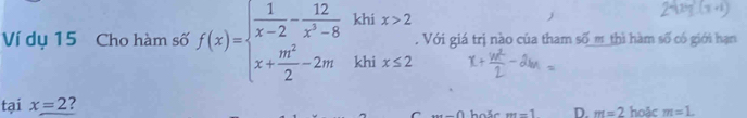 Ví dụ 15 Cho hàm số f(x)=beginarrayl  1/x-2 - 12/x^3-8  x+ m^2/2 -2mendarray. khix>2 khix≤ 2. Với giá trị nào của tham số m_thì hàm số có giới hạn
tại x=2 ?
C ax-(1) m=1 D. m=2 hoặc m=1.