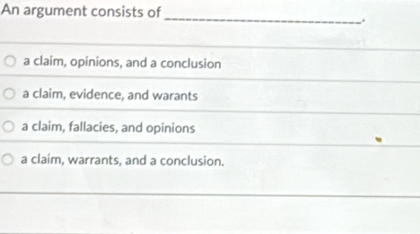 An argument consists of
_.
a claim, opinions, and a conclusion
a claim, evidence, and warants
a claim, fallacies, and opinions
a claim, warrants, and a conclusion.