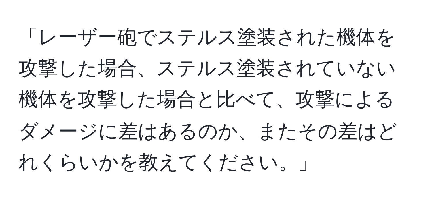 「レーザー砲でステルス塗装された機体を攻撃した場合、ステルス塗装されていない機体を攻撃した場合と比べて、攻撃によるダメージに差はあるのか、またその差はどれくらいかを教えてください。」