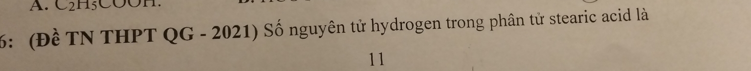 C2H5COOH. 
6: (Đề TN THPT QG - 2021) Số nguyên tử hydrogen trong phân tử stearic acid là 
11