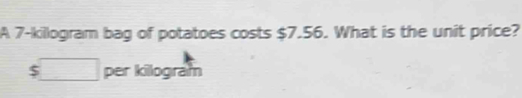 A 7 -killogram bag of potatoes costs $7.56. What is the unit price?
$□ per kilogram