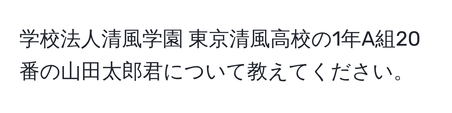 学校法人清風学園 東京清風高校の1年A組20番の山田太郎君について教えてください。