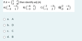 If A=beginpmatrix 1&2 3&4endpmatrix then identify adj (A)
A] beginpmatrix 4&-2 -3&1endpmatrix B beginpmatrix -4&2 -3&1endpmatrix C) beginpmatrix 2&-3 -1&2endpmatrix D beginpmatrix 2&-1 3&4endpmatrix
a. A
b. D
c. C
d. B