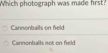 Which photograph was made first?
Cannonballs on field
Cannonballs not on field