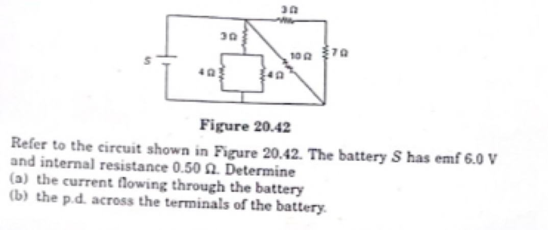 Refer to the circuit shown in Figure 20,42. The battery S has emf 6.0 V
and internal resistance 0.50 Ω. Determine 
(a) the current flowing through the battery 
(b) the p.d. across the terminals of the battery.