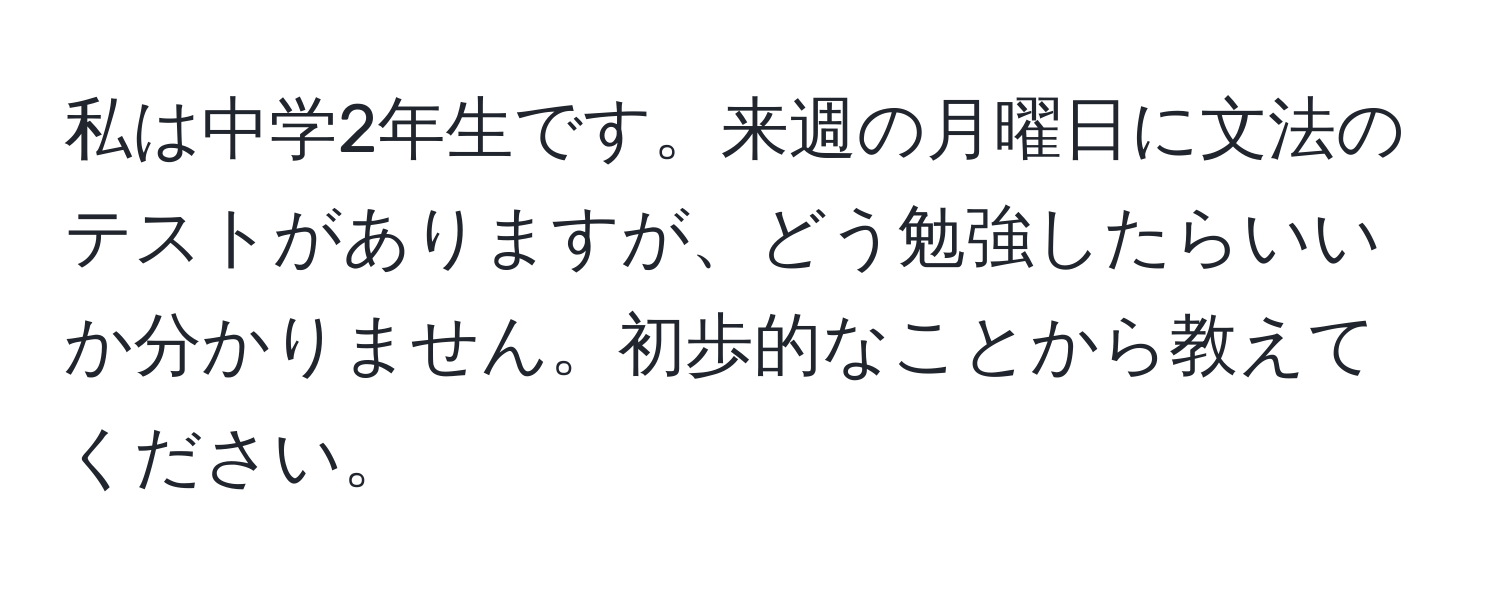 私は中学2年生です。来週の月曜日に文法のテストがありますが、どう勉強したらいいか分かりません。初歩的なことから教えてください。