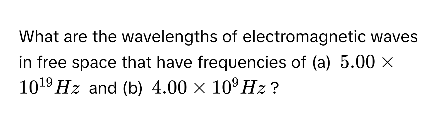 What are the wavelengths of electromagnetic waves in free space that have frequencies of (a) $5.00 * 10^(19) Hz$ and (b) $4.00 * 10^9 Hz$?