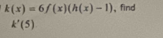 k(x)=6f(x)(h(x)-1) , find
k'(5)