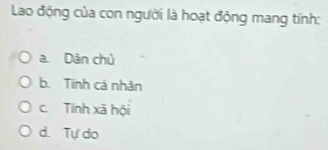 Lao động của con người là hoạt động mang tính:
a. Dân chủ
b. Tính cá nhân
c. Tinh xã hội
d. Tự do