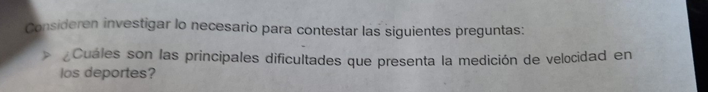 Consideren investigar lo necesario para contestar las siguientes preguntas: 
> Cuáles son las principales dificultades que presenta la medición de velocidad en 
Ios deportes?