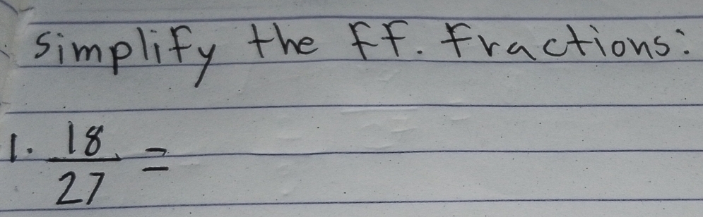 simplify the ff. fractions: 
1.  18/27 =