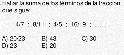 Hallar la suma de los términos de la fracción
que sigue:
4/7; 8/11; 4/5; 16/19; ……
A) 20/23 B) 43 C) 30
D) 23 E) 20