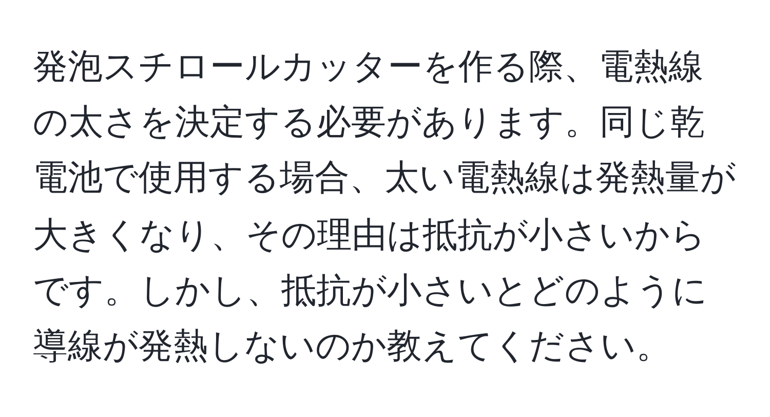 発泡スチロールカッターを作る際、電熱線の太さを決定する必要があります。同じ乾電池で使用する場合、太い電熱線は発熱量が大きくなり、その理由は抵抗が小さいからです。しかし、抵抗が小さいとどのように導線が発熱しないのか教えてください。