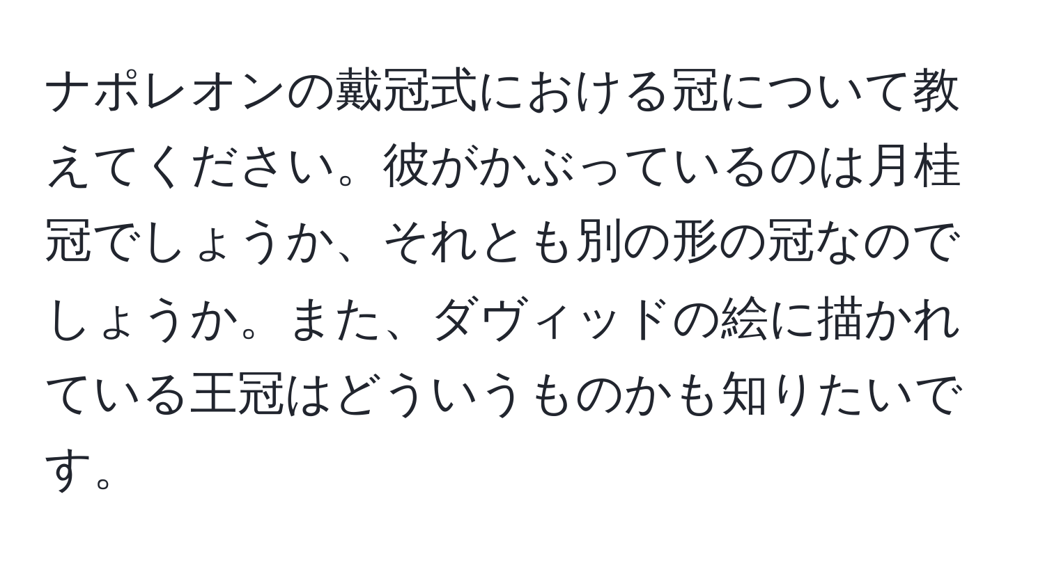 ナポレオンの戴冠式における冠について教えてください。彼がかぶっているのは月桂冠でしょうか、それとも別の形の冠なのでしょうか。また、ダヴィッドの絵に描かれている王冠はどういうものかも知りたいです。